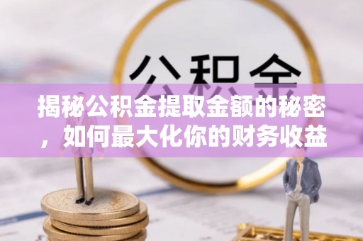 准格尔旗揭秘公积金提取金额的秘密，如何最大化你的财务收益