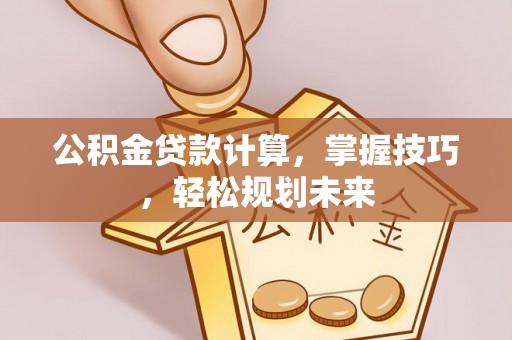 准格尔旗公积金贷款计算，掌握技巧，轻松规划未来