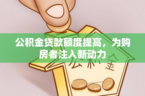 准格尔旗公积金贷款额度提高，为购房者注入新动力