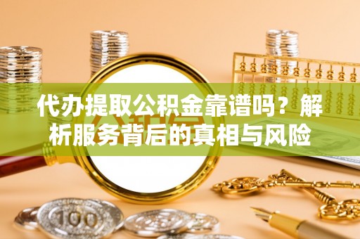 准格尔旗代办提取公积金靠谱吗？解析服务背后的真相与风险