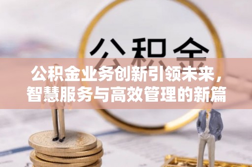 准格尔旗公积金业务创新引领未来，智慧服务与高效管理的新篇章