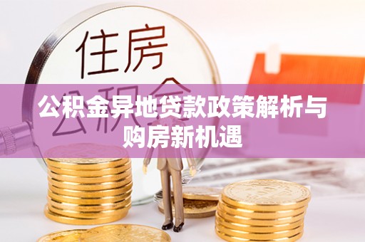 准格尔旗公积金异地贷款政策解析与购房新机遇