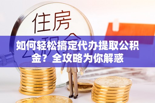 准格尔旗如何轻松搞定代办提取公积金？全攻略为你解惑
