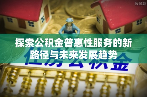 准格尔旗探索公积金普惠性服务的新路径与未来发展趋势