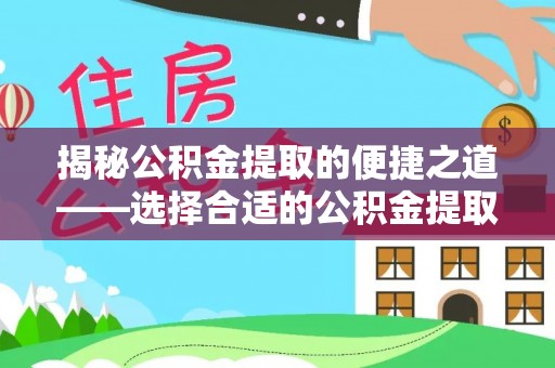 准格尔旗揭秘公积金提取的便捷之道——选择合适的公积金提取代办单位