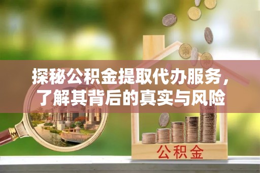 准格尔旗探秘公积金提取代办服务，了解其背后的真实与风险