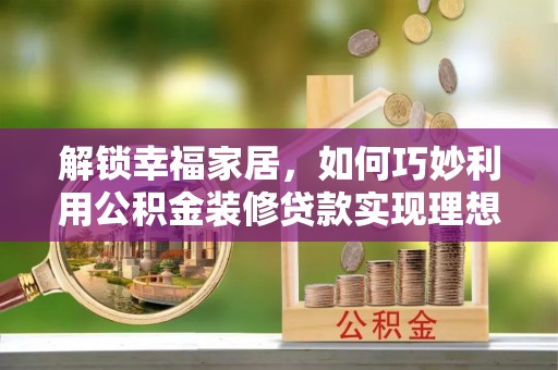 准格尔旗解锁幸福家居，如何巧妙利用公积金装修贷款实现理想空间