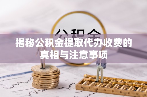 准格尔旗揭秘公积金提取代办收费的真相与注意事项