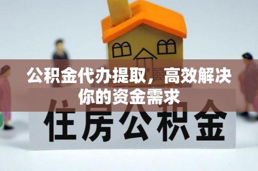 准格尔旗公积金代办提取，高效解决你的资金需求