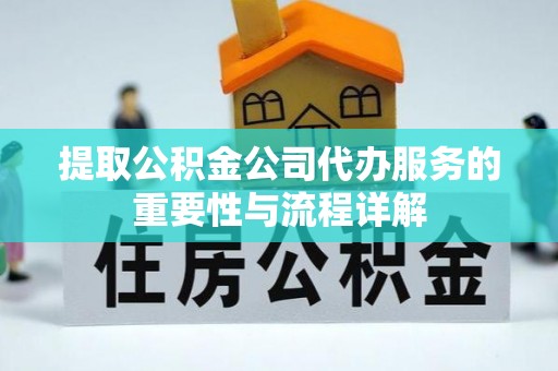 准格尔旗提取公积金公司代办服务的重要性与流程详解