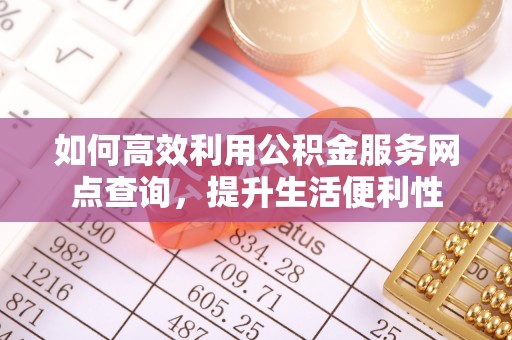 准格尔旗如何高效利用公积金服务网点查询，提升生活便利性