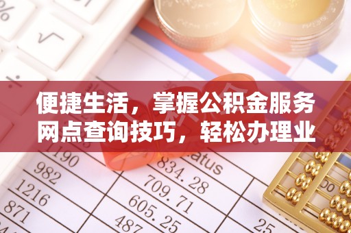 准格尔旗便捷生活，掌握公积金服务网点查询技巧，轻松办理业务