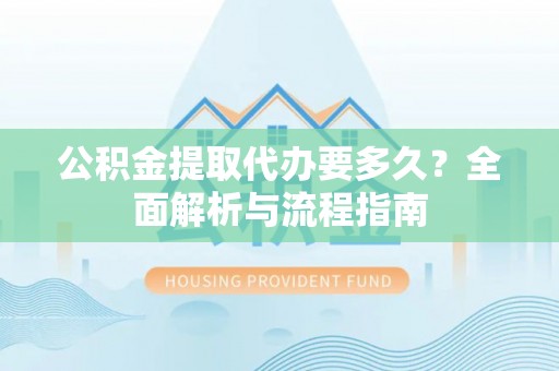 准格尔旗公积金提取代办要多久？全面解析与流程指南
