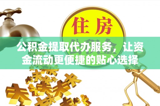 准格尔旗公积金提取代办服务，让资金流动更便捷的贴心选择