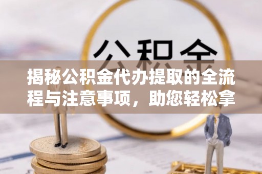 准格尔旗揭秘公积金代办提取的全流程与注意事项，助您轻松拿回属于自己的钱