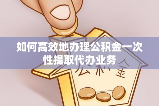 准格尔旗如何高效地办理公积金一次性提取代办业务