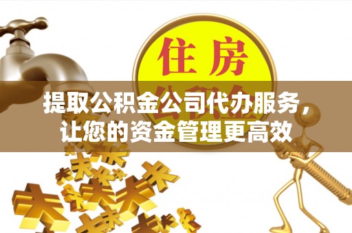 准格尔旗提取公积金公司代办服务，让您的资金管理更高效