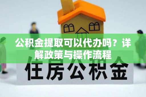 准格尔旗公积金提取可以代办吗？详解政策与操作流程