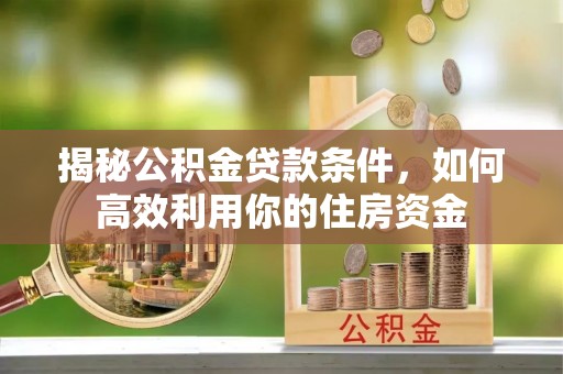 准格尔旗揭秘公积金贷款条件，如何高效利用你的住房资金