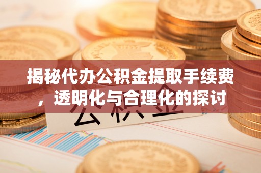 准格尔旗揭秘代办公积金提取手续费，透明化与合理化的探讨