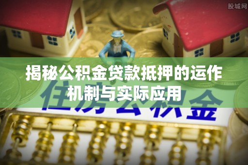 准格尔旗揭秘公积金贷款抵押的运作机制与实际应用