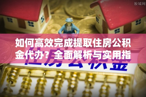 准格尔旗如何高效完成提取住房公积金代办？全面解析与实用指南