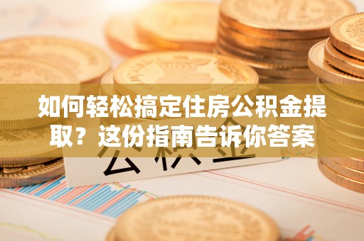 准格尔旗如何轻松搞定住房公积金提取？这份指南告诉你答案