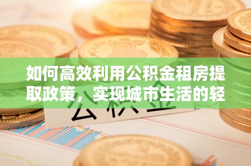 准格尔旗如何高效利用公积金租房提取政策，实现城市生活的轻松负担