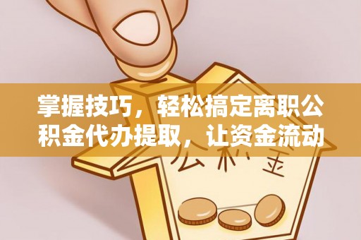 准格尔旗掌握技巧，轻松搞定离职公积金代办提取，让资金流动更便捷