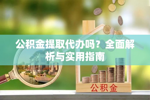 准格尔旗公积金提取代办吗？全面解析与实用指南