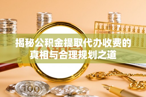 准格尔旗揭秘公积金提取代办收费的真相与合理规划之道