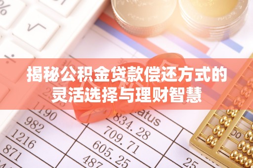 准格尔旗揭秘公积金贷款偿还方式的灵活选择与理财智慧