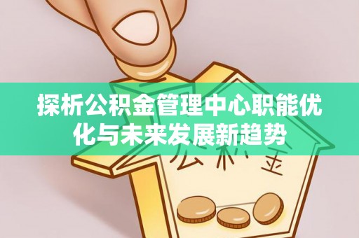准格尔旗探析公积金管理中心职能优化与未来发展新趋势