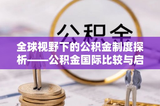准格尔旗全球视野下的公积金制度探析——公积金国际比较与启示