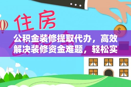 准格尔旗公积金装修提取代办，高效解决装修资金难题，轻松实现家居梦想