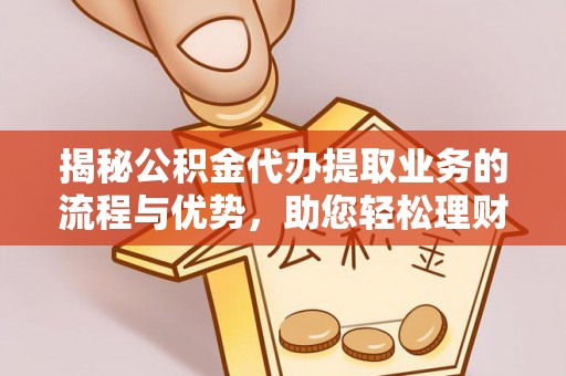 准格尔旗揭秘公积金代办提取业务的流程与优势，助您轻松理财