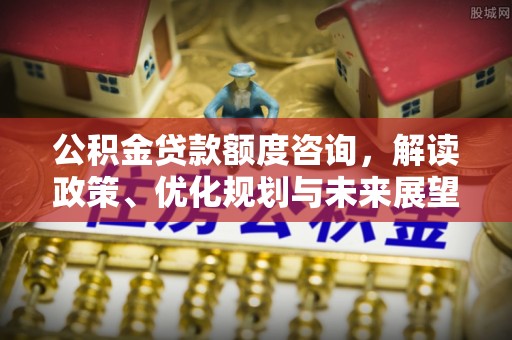 准格尔旗公积金贷款额度咨询，解读政策、优化规划与未来展望