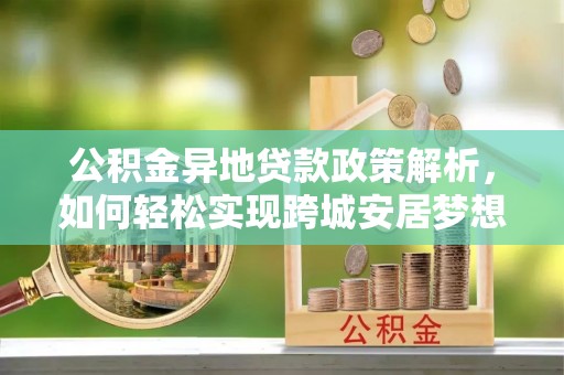 准格尔旗公积金异地贷款政策解析，如何轻松实现跨城安居梦想