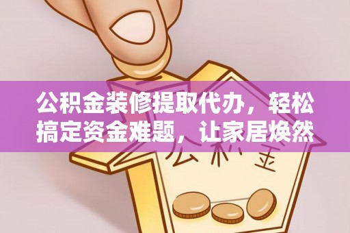 准格尔旗公积金装修提取代办，轻松搞定资金难题，让家居焕然一新