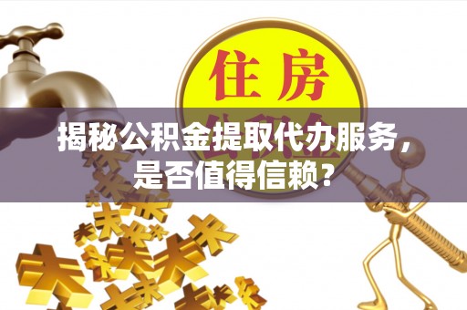 准格尔旗揭秘公积金提取代办服务，是否值得信赖？