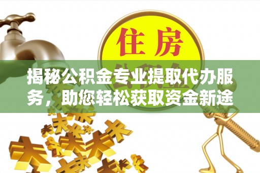 准格尔旗揭秘公积金专业提取代办服务，助您轻松获取资金新途径