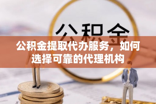准格尔旗公积金提取代办服务，如何选择可靠的代理机构
