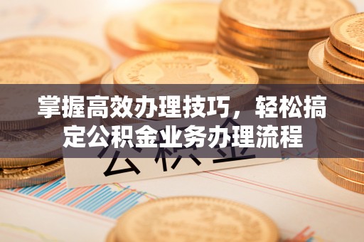 准格尔旗掌握高效办理技巧，轻松搞定公积金业务办理流程