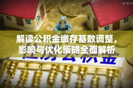 准格尔旗解读公积金缴存基数调整，影响与优化策略全面解析