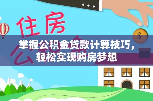 准格尔旗掌握公积金贷款计算技巧，轻松实现购房梦想