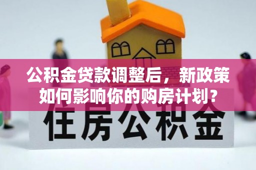 准格尔旗公积金贷款调整后，新政策如何影响你的购房计划？