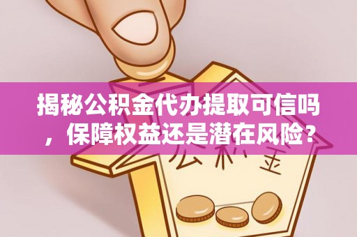 准格尔旗揭秘公积金代办提取可信吗，保障权益还是潜在风险？