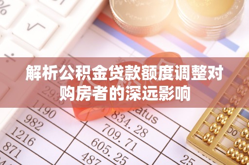 准格尔旗解析公积金贷款额度调整对购房者的深远影响