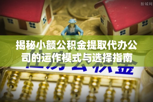 准格尔旗揭秘小额公积金提取代办公司的运作模式与选择指南