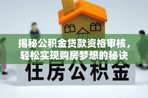 准格尔旗揭秘公积金贷款资格审核，轻松实现购房梦想的秘诀